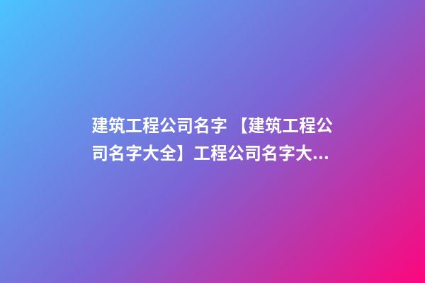 建筑工程公司名字 【建筑工程公司名字大全】工程公司名字大全